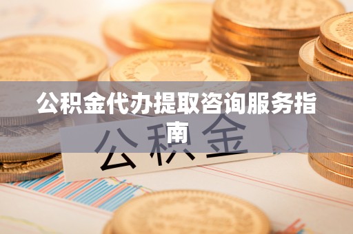 连江公积金代办提取咨询服务指南