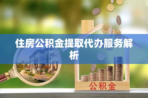 连江住房公积金提取代办服务解析