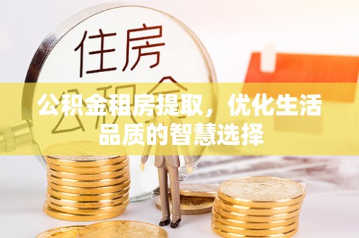 连江公积金租房提取，优化生活品质的智慧选择