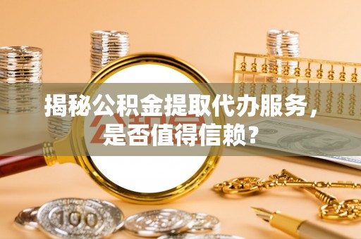 连江揭秘公积金提取代办服务，是否值得信赖？