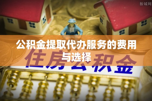 连江公积金提取代办服务的费用与选择