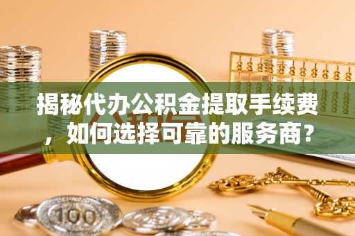 连江揭秘代办公积金提取手续费，如何选择可靠的服务商？