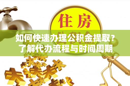 连江如何快速办理公积金提取？了解代办流程与时间周期