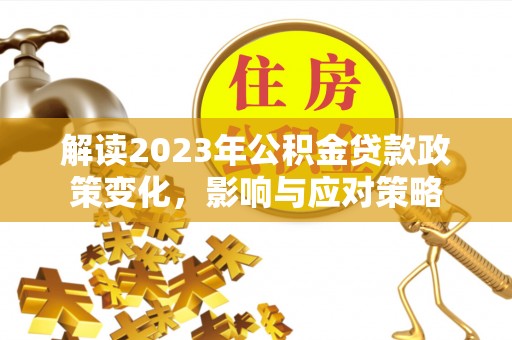 连江解读2023年公积金贷款政策变化，影响与应对策略