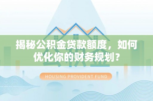 连江揭秘公积金贷款额度，如何优化你的财务规划？
