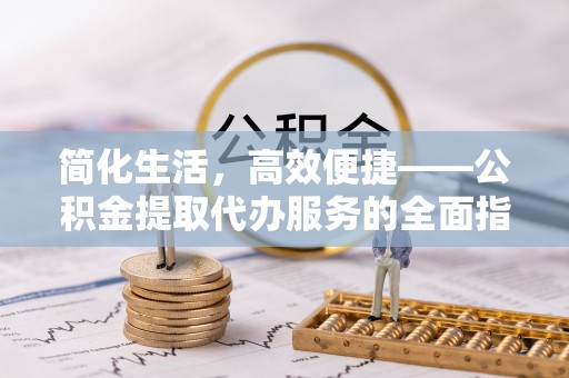 连江简化生活，高效便捷——公积金提取代办服务的全面指南