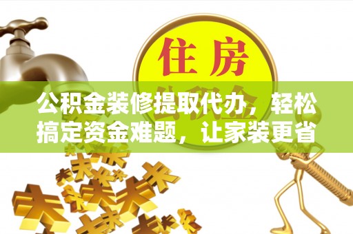 连江公积金装修提取代办，轻松搞定资金难题，让家装更省心
