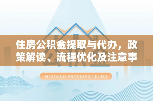 连江住房公积金提取与代办，政策解读、流程优化及注意事项