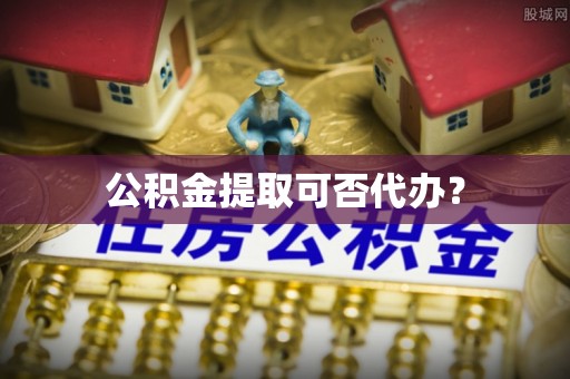连江公积金提取可否代办？