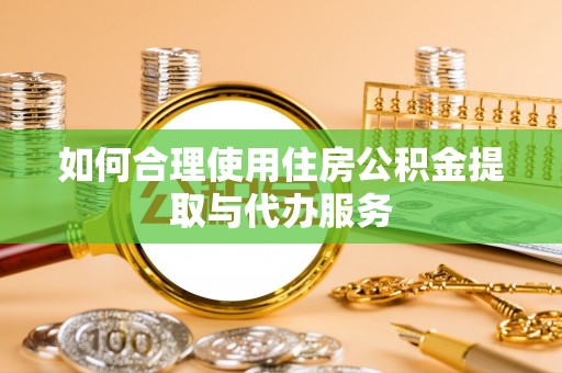 连江如何合理使用住房公积金提取与代办服务