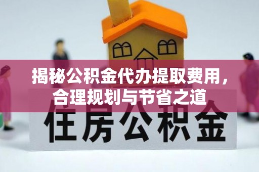 连江揭秘公积金代办提取费用，合理规划与节省之道