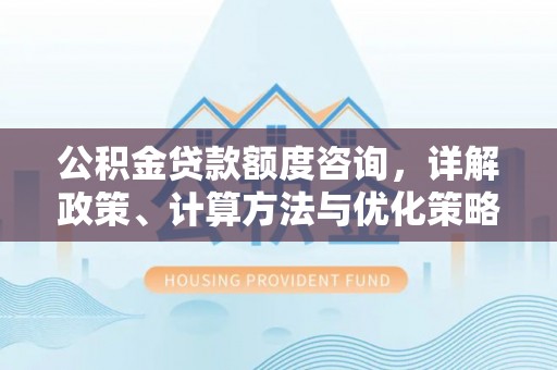 连江公积金贷款额度咨询，详解政策、计算方法与优化策略