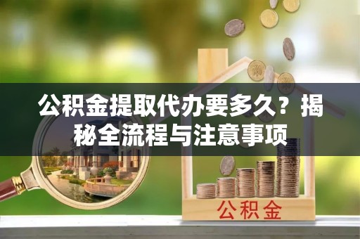 连江公积金提取代办要多久？揭秘全流程与注意事项