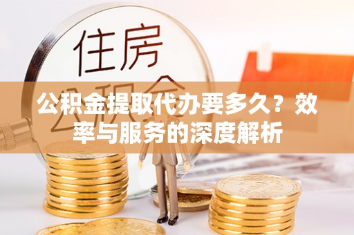 连江公积金提取代办要多久？效率与服务的深度解析