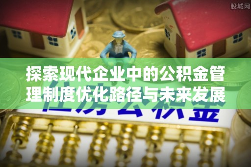 连江探索现代企业中的公积金管理制度优化路径与未来发展