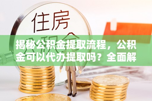 连江揭秘公积金提取流程，公积金可以代办提取吗？全面解析与操作指南