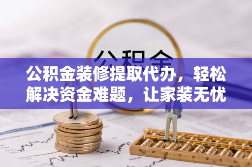 连江公积金装修提取代办，轻松解决资金难题，让家装无忧