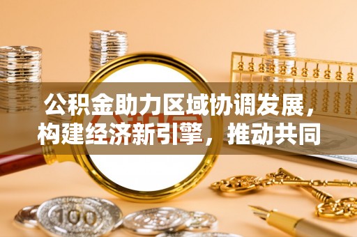 连江公积金助力区域协调发展，构建经济新引擎，推动共同富裕
