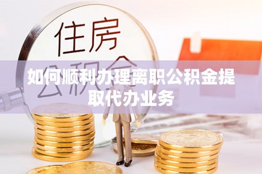 连江如何顺利办理离职公积金提取代办业务