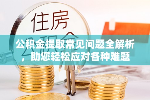连江公积金提取常见问题全解析，助您轻松应对各种难题