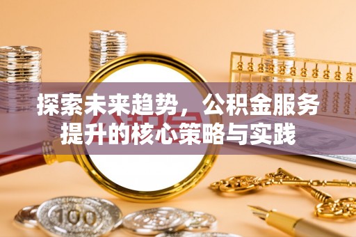 连江探索未来趋势，公积金服务提升的核心策略与实践