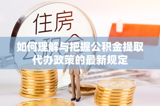 连江如何理解与把握公积金提取代办政策的最新规定