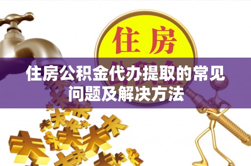 连江住房公积金代办提取的常见问题及解决方法