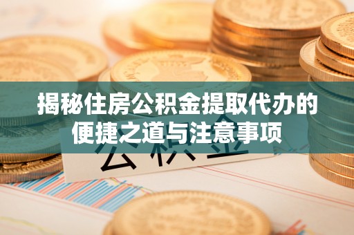 连江揭秘住房公积金提取代办的便捷之道与注意事项