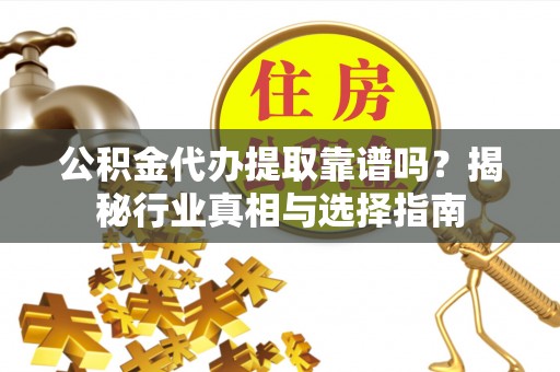 连江公积金代办提取靠谱吗？揭秘行业真相与选择指南