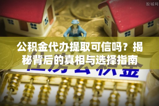 连江公积金代办提取可信吗？揭秘背后的真相与选择指南