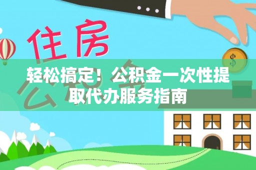 连江轻松搞定！公积金一次性提取代办服务指南