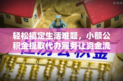 连江轻松搞定生活难题，小额公积金提取代办服务让资金流动更便捷