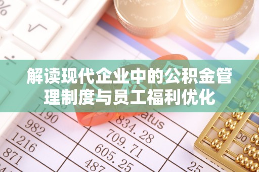 连江解读现代企业中的公积金管理制度与员工福利优化