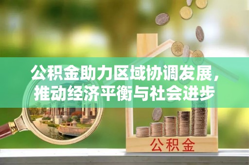 连江公积金助力区域协调发展，推动经济平衡与社会进步