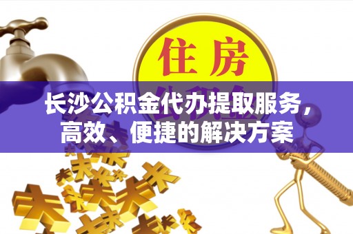 连江长沙公积金代办提取服务，高效、便捷的解决方案