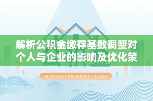 连江解析公积金缴存基数调整对个人与企业的影响及优化策略