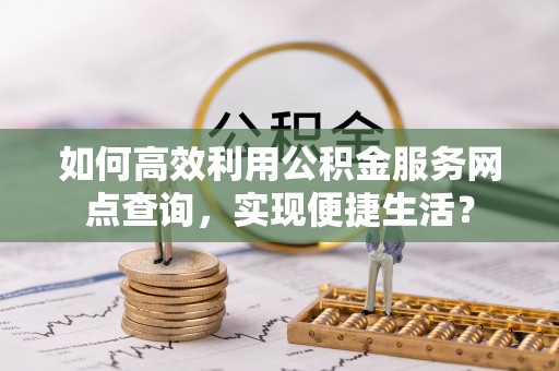 连江如何高效利用公积金服务网点查询，实现便捷生活？