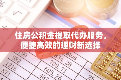 连江住房公积金提取代办服务，便捷高效的理财新选择