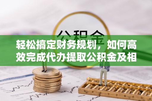 连江轻松搞定财务规划，如何高效完成代办提取公积金及相关事务