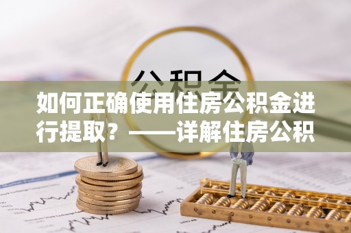连江如何正确使用住房公积金进行提取？——详解住房公积金代办提取流程与注意事项
