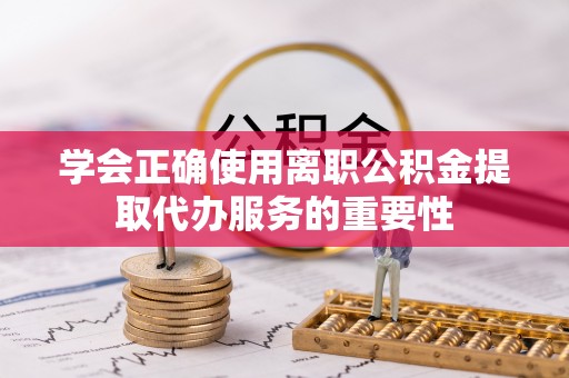 连江学会正确使用离职公积金提取代办服务的重要性
