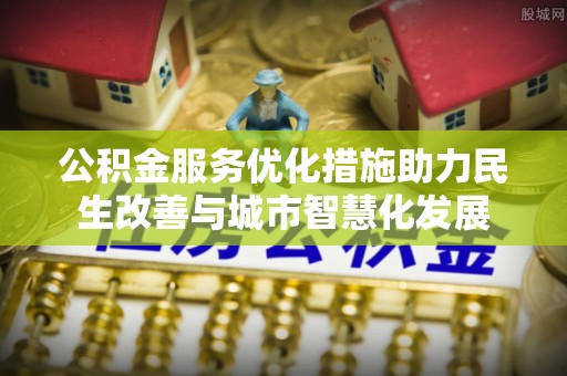 连江公积金服务优化措施助力民生改善与城市智慧化发展
