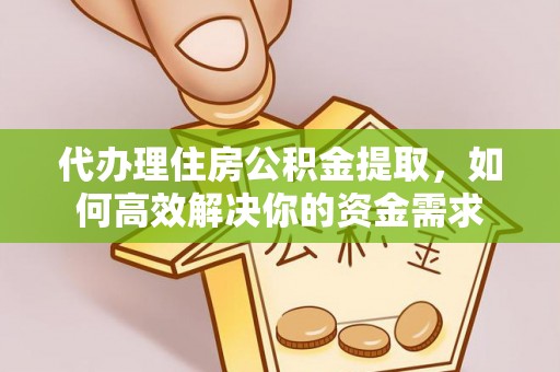 连江代办理住房公积金提取，如何高效解决你的资金需求
