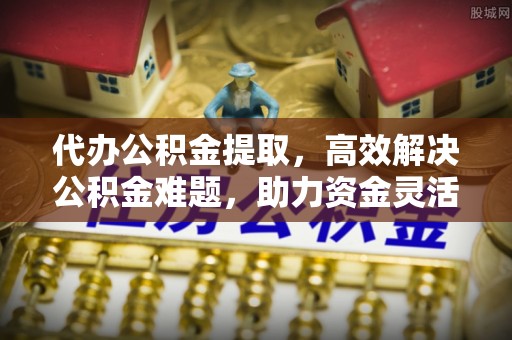 连江代办公积金提取，高效解决公积金难题，助力资金灵活使用