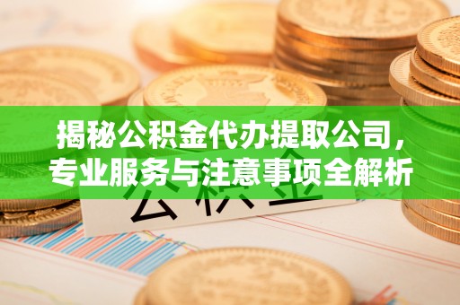 连江揭秘公积金代办提取公司，专业服务与注意事项全解析