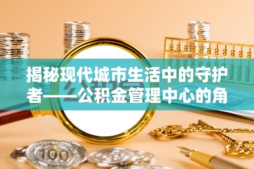 连江揭秘现代城市生活中的守护者——公积金管理中心的角色与价值
