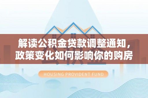 连江解读公积金贷款调整通知，政策变化如何影响你的购房计划？
