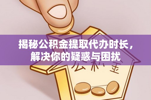 连江揭秘公积金提取代办时长，解决你的疑惑与困扰