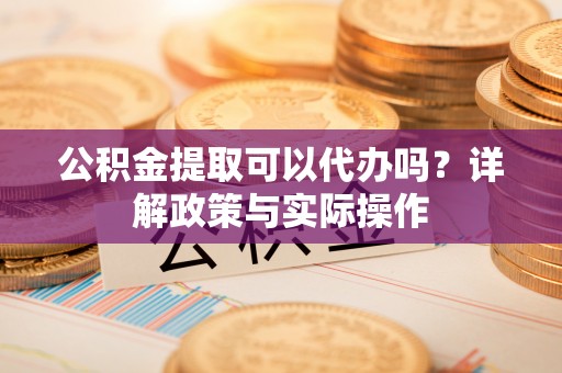 连江公积金提取可以代办吗？详解政策与实际操作