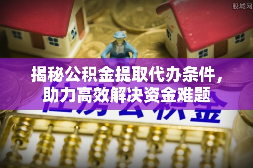 连江揭秘公积金提取代办条件，助力高效解决资金难题